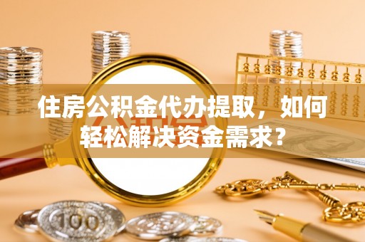 新河住房公积金代办提取，如何轻松解决资金需求？