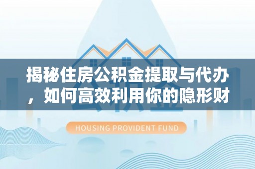 新河揭秘住房公积金提取与代办，如何高效利用你的隐形财富？