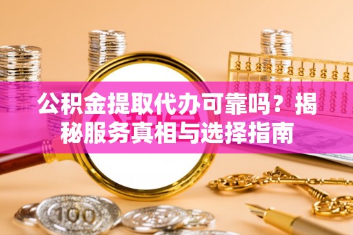 新河公积金提取代办可靠吗？揭秘服务真相与选择指南