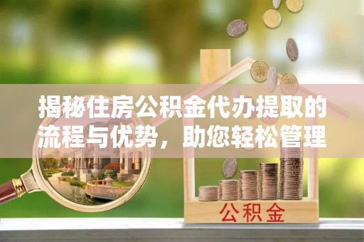 新河揭秘住房公积金代办提取的流程与优势，助您轻松管理资金