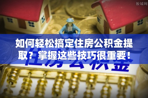 新河如何轻松搞定住房公积金提取？掌握这些技巧很重要！
