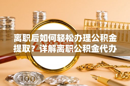 新河离职后如何轻松办理公积金提取？详解离职公积金代办提取流程