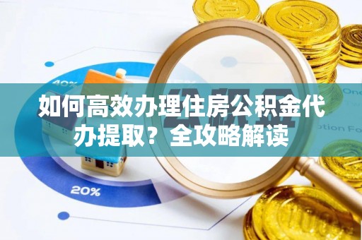 新河如何高效办理住房公积金代办提取？全攻略解读