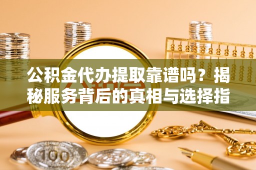 新河公积金代办提取靠谱吗？揭秘服务背后的真相与选择指南
