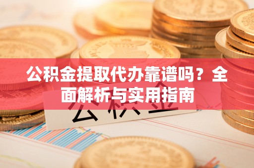 新河公积金提取代办靠谱吗？全面解析与实用指南