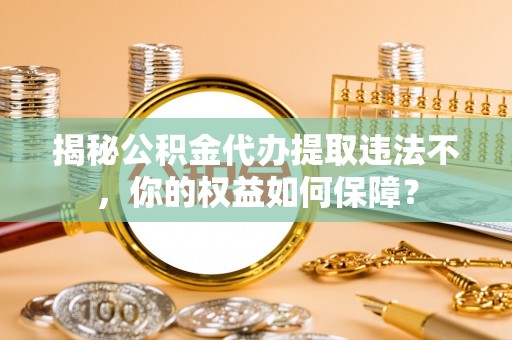 新河揭秘公积金代办提取违法不，你的权益如何保障？